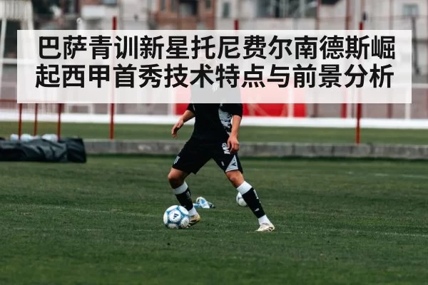 巴萨青训新星托尼费尔南德斯崛起西甲首秀技术特点与前景分析