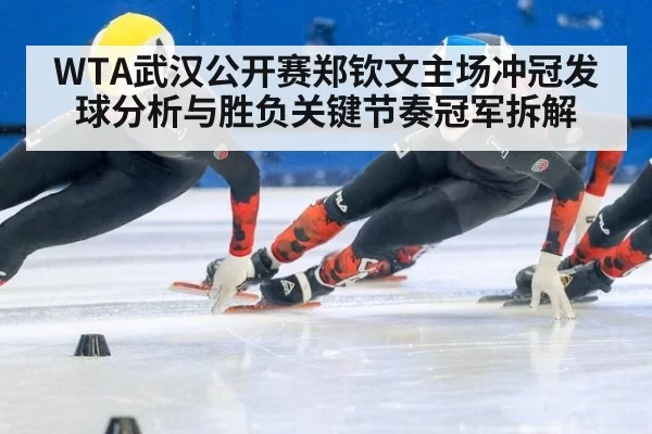 WTA武汉公开赛郑钦文主场冲冠发球分析与胜负关键节奏冠军拆解